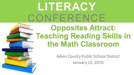 Opposites Attract: Teaching Reading Skills in the Math Classroom Aiken County Public School District January 15, 2016 LEADERS IN LITERACY CONFERENCE.