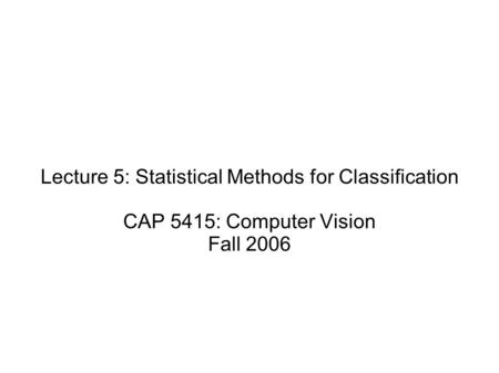 Lecture 5: Statistical Methods for Classification CAP 5415: Computer Vision Fall 2006.