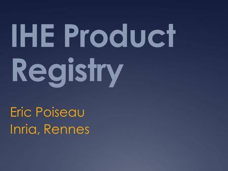 IHE Product Registry Eric Poiseau Inria, Rennes. Purpose  A tool to search IHE Integration Statement published by Vendors.  Vendors register IIS  IIS.