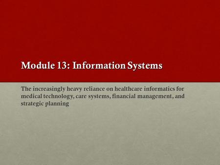 Module 13: Information Systems The increasingly heavy reliance on healthcare informatics for medical technology, care systems, financial management, and.