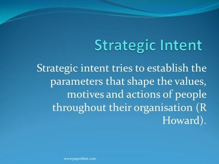 Strategic intent tries to establish the parameters that shape the values, motives and actions of people throughout their organisation (R Howard). www.paperhint.com.