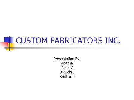 CUSTOM FABRICATORS INC. Presentation By, Aparna Asha V Deepthi J Sridhar P.