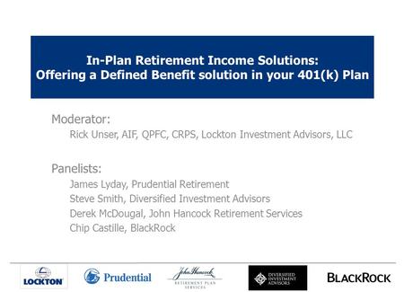 In-Plan Retirement Income Solutions: Offering a Defined Benefit solution in your 401(k) Plan Moderator: Rick Unser, AIF, QPFC, CRPS, Lockton Investment.