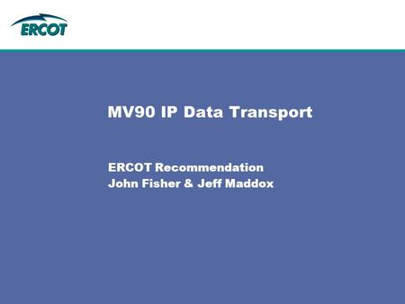 MV90 IP Data Transport ERCOT Recommendation John Fisher & Jeff Maddox.