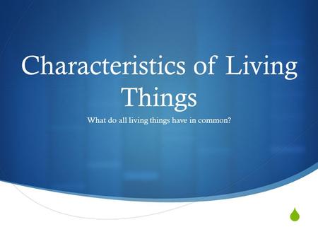  Characteristics of Living Things What do all living things have in common?