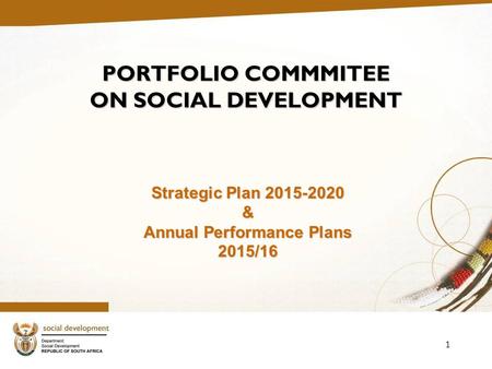 1 PORTFOLIO COMMMITEE ON SOCIAL DEVELOPMENT Strategic Plan 2015-2020 & Annual Performance Plans 2015/16.