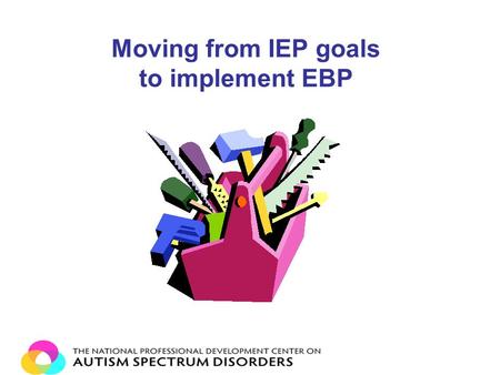 Moving from IEP goals to implement EBP. Step 1: Goal Writing Always write goals and objectives that are Functional Measurable Have your data collection.