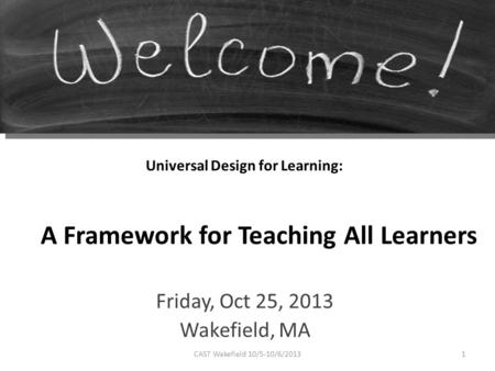 Universal Design for Learning: Friday, Oct 25, 2013 Wakefield, MA A Framework for Teaching All Learners 1CAST Wakefield 10/5-10/6/2013.