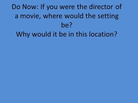 Do Now: If you were the director of a movie, where would the setting be? Why would it be in this location?