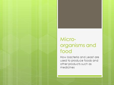 Micro- organisms and food How bacteria and yeast are used to produce foods and other products such as medicines.