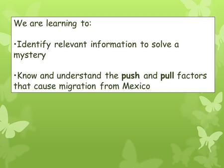 We are learning to: Identify relevant information to solve a mystery Know and understand the push and pull factors that cause migration from Mexico  USA.