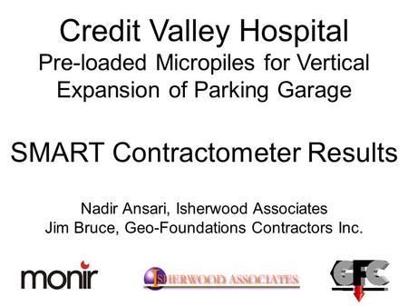 Credit Valley Hospital Pre-loaded Micropiles for Vertical Expansion of Parking Garage SMART Contractometer Results Nadir Ansari, Isherwood Associates Jim.