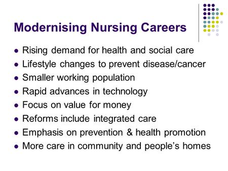 Modernising Nursing Careers Rising demand for health and social care Lifestyle changes to prevent disease/cancer Smaller working population Rapid advances.