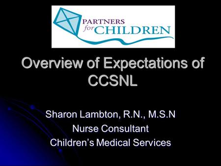 Overview of Expectations of CCSNL Sharon Lambton, R.N., M.S.N Nurse Consultant Children’s Medical Services.