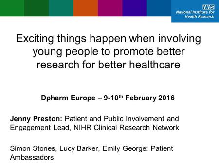 Exciting things happen when involving young people to promote better research for better healthcare Dpharm Europe – 9-10 th February 2016 Jenny Preston: