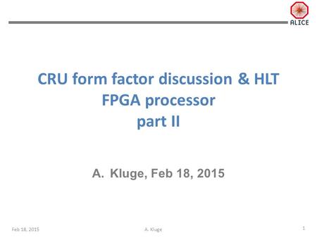 A. KlugeFeb 18, 2015 CRU form factor discussion & HLT FPGA processor part II A.Kluge, Feb 18, 2015 1.