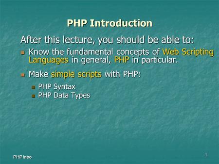 1 PHP Intro PHP Introduction After this lecture, you should be able to: Know the fundamental concepts of Web Scripting Languages in general, PHP in particular.