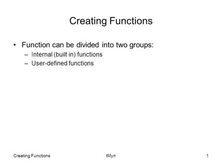 Creating FunctionstMyn1 Creating Functions Function can be divided into two groups: –Internal (built in) functions –User-defined functions.