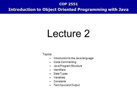 COP 2551 Introduction to Object Oriented Programming with Java Topics –Introduction to the Java language –Code Commenting –Java Program Structure –Identifiers.