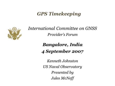 Kenneth Johnston US Naval Observatory Presented by Jules McNeff International Committee on GNSS Provider’s Forum Bangalore, India 4 September 2007 GPS.