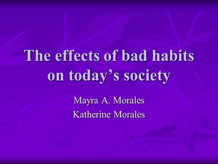 The effects of bad habits on today’s society Mayra A. Morales Katherine Morales.