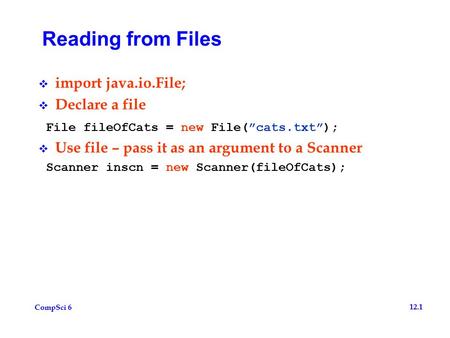 CompSci 6 12.1 Reading from Files  import java.io.File;  Declare a file File fileOfCats = new File(”cats.txt”);  Use file – pass it as an argument to.