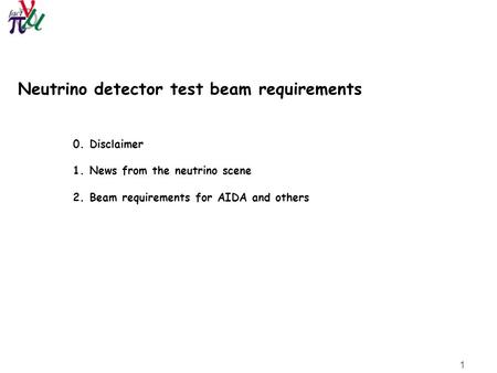 1 Neutrino detector test beam requirements 0. Disclaimer 1. News from the neutrino scene 2. Beam requirements for AIDA and others.