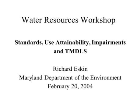 Water Resources Workshop Standards, Use Attainability, Impairments and TMDLS Richard Eskin Maryland Department of the Environment February 20, 2004.