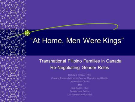 “At Home, Men Were Kings” Transnational Filipino Families in Canada Re-Negotiating Gender Roles Denise L. Spitzer, PhD Canada Research Chair in Gender,