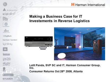 Lalit Panda, SVP SC and IT, Harman Consumer Group, Inc. Consumer Returns Oct 28 th 2008, Atlanta Making a Business Case for IT Investements in Reverse.