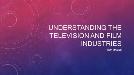 UNDERSTANDING THE TELEVISION AND FILM INDUSTRIES FILM MAKING.