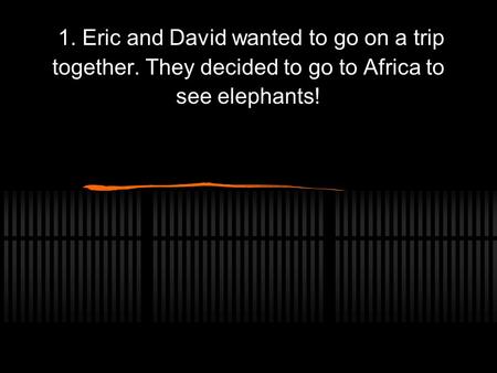 1. Eric and David wanted to go on a trip together. They decided to go to Africa to see elephants!