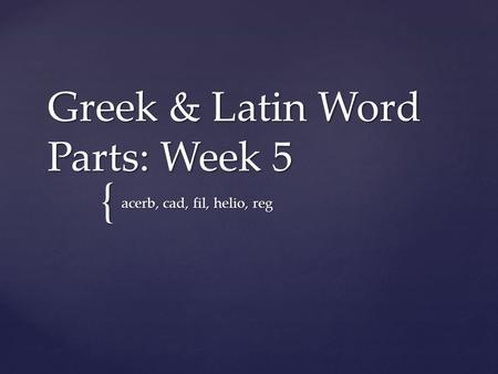 { Greek & Latin Word Parts: Week 5 acerb, cad, fil, helio, reg.