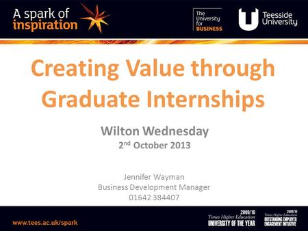 Creating Value through Graduate Internships Wilton Wednesday 2 nd October 2013 Jennifer Wayman Business Development Manager 01642 384407.