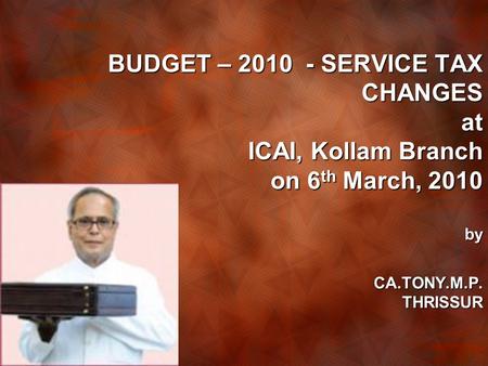 BUDGET – 2010 - SERVICE TAX CHANGES at ICAI, Kollam Branch on 6 th March, 2010 by CA.TONY.M.P. THRISSUR.