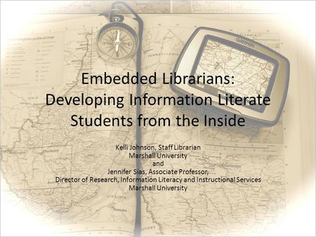 Embedded Librarians: Developing Information Literate Students from the Inside Kelli Johnson, Staff Librarian Marshall University and Jennifer Sias, Associate.