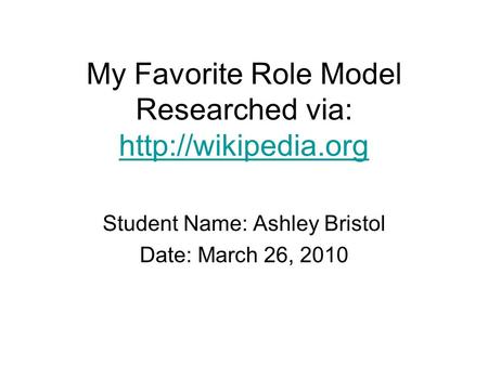 My Favorite Role Model Researched via:   Student Name: Ashley Bristol Date: March 26, 2010.