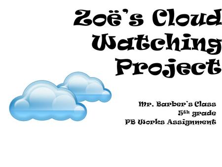 Zoë’s Cloud Watching Project Mr. Barber’s Class 5 th grade PB Works Assignment.