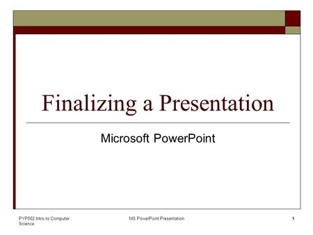 PYP002 Intro.to Computer Science MS PowerPoint Presentation1 Finalizing a Presentation Microsoft PowerPoint.