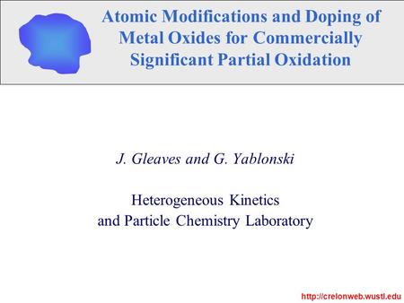 Atomic Modifications and Doping of Metal Oxides for Commercially Significant Partial Oxidation J. Gleaves and G. Yablonski Heterogeneous Kinetics and Particle.