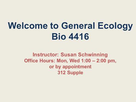 Welcome to General Ecology Bio 4416 Instructor: Susan Schwinning Office Hours: Mon, Wed 1:00 – 2:00 pm, or by appointment 312 Supple.