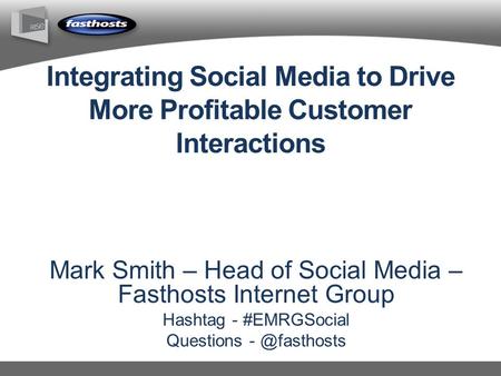 Integrating Social Media to Drive More Profitable Customer Interactions Mark Smith – Head of Social Media – Fasthosts Internet Group Hashtag - #EMRGSocial.