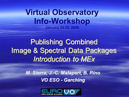 Publishing Combined Image & Spectral Data Packages Introduction to MEx M. Sierra, J.-C. Malapert, B. Rino VO ESO - Garching Virtual Observatory Info-Workshop.