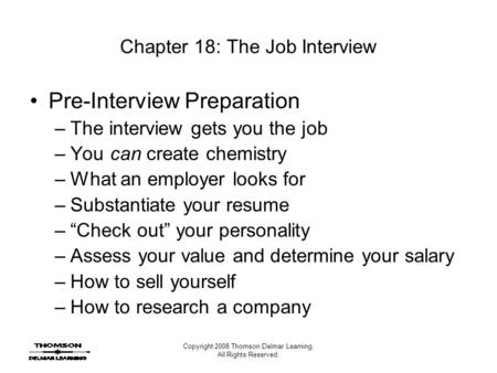 Copyright 2008 Thomson Delmar Learning. All Rights Reserved. Chapter 18: The Job Interview Pre-Interview Preparation –The interview gets you the job –You.