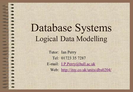 Database Systems Logical Data Modelling Tutor:Ian Perry Tel:01723 35 7287 Web:http://itsy.co.uk/units/dbs0204/http://itsy.co.uk/units/dbs0204/