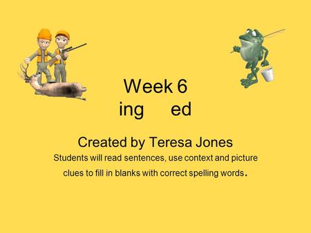 Week 6 ing ed Created by Teresa Jones Students will read sentences, use context and picture clues to fill in blanks with correct spelling words.