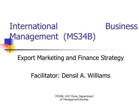 MS34B, UWI Mona, Department of Management Studies International Business Management (MS34B) Export Marketing and Finance Strategy Facilitator: Densil A.