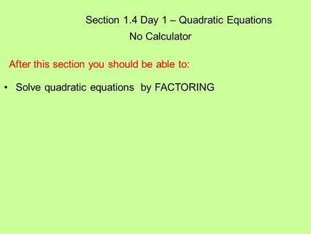 Section 1.4 Day 1 – Quadratic Equations No Calculator After this section you should be able to: Solve quadratic equations by FACTORING.