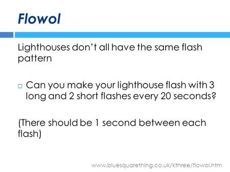 Www.bluesquarething.co.uk/kthree/flowol.htm Flowol Lighthouses don’t all have the same flash pattern  Can you make your lighthouse flash with 3 long and.