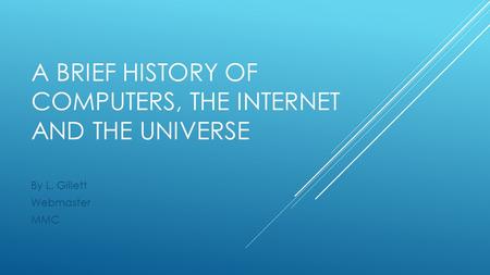 A BRIEF HISTORY OF COMPUTERS, THE INTERNET AND THE UNIVERSE By L. Gillett Webmaster MMC.